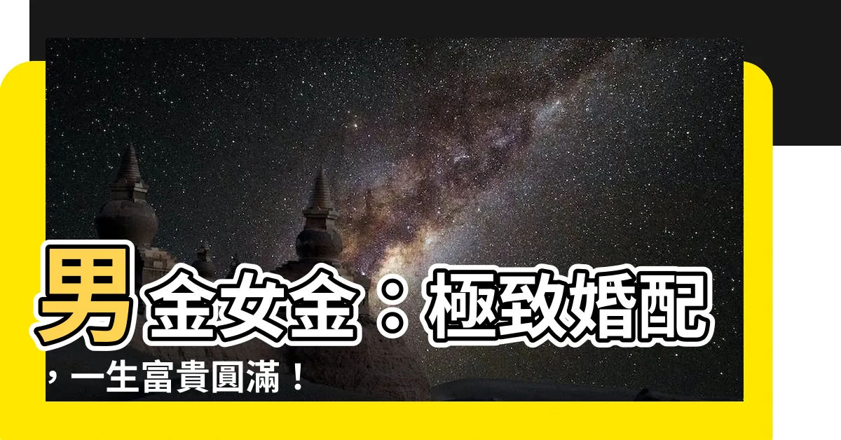 【男金女金】男金女金：極致婚配，一生富貴圓滿！