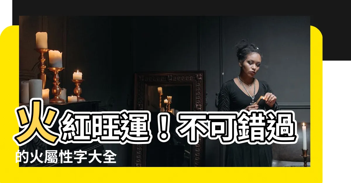 【火屬性字】火紅旺運！不可錯過的火屬性字大全