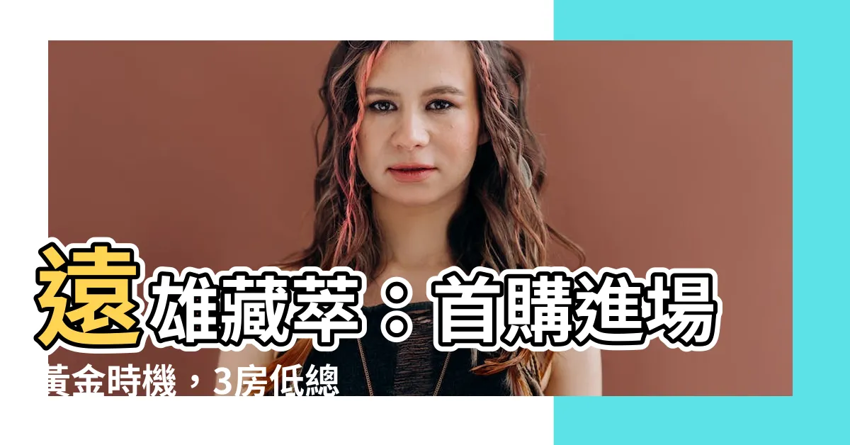 【遠雄藏萃】遠雄藏萃：首購進場黃金時機，3房低總開價1600萬起