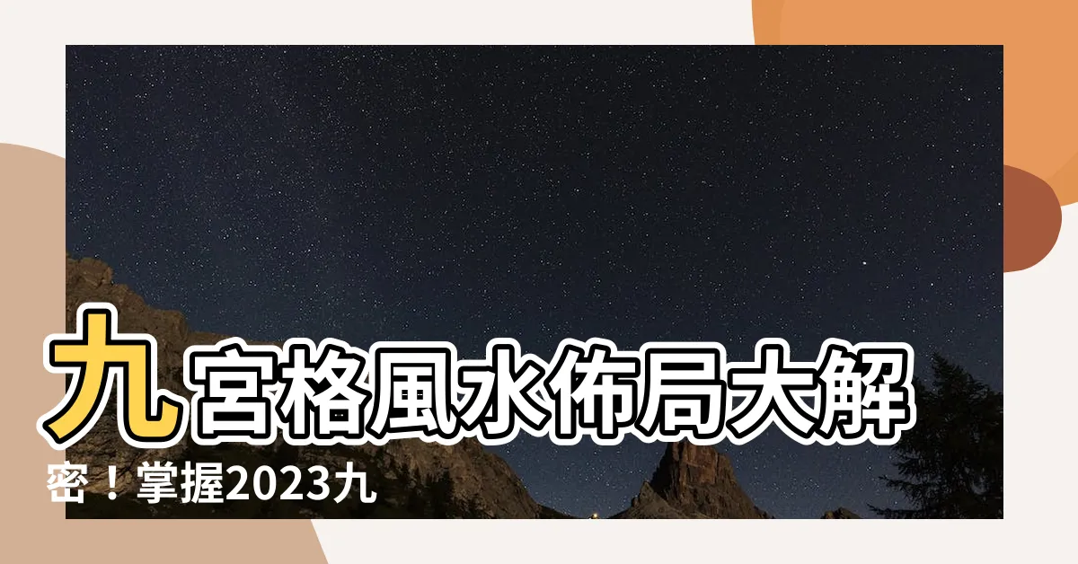 【九宮格 風水】九宮格風水佈局大解密！掌握2023九宮飛星圖，兔年財運亨通