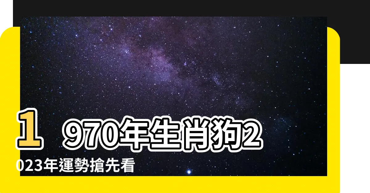 【1970生效】1970年生肖狗2023年運勢搶先看！ 53歲運程大公開