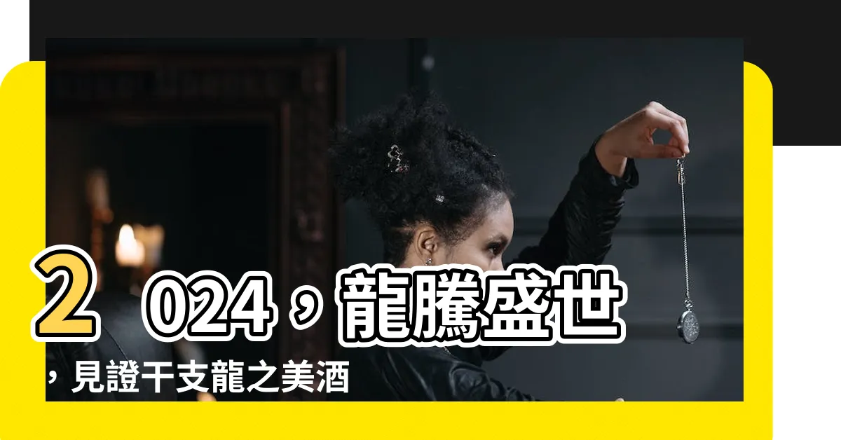 【干支 龍】2024，龍騰盛世，見證干支龍之美酒佳釀