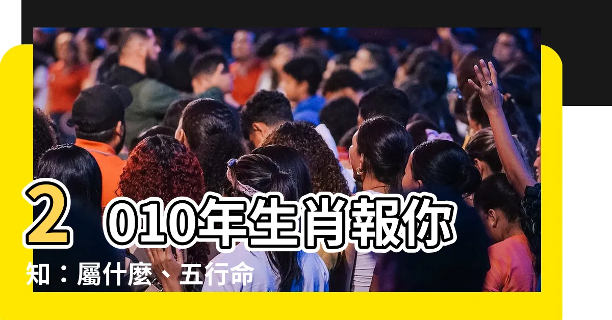【2010生肖】2010年生肖報你知：屬什麼、五行命運一次揭曉！