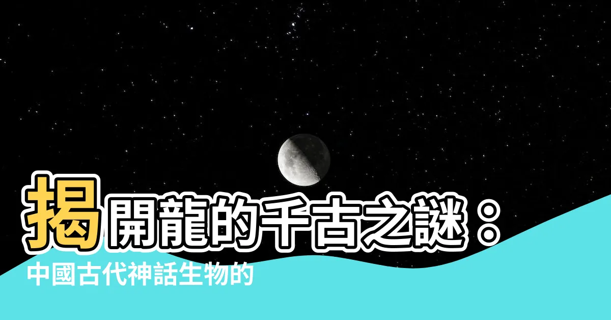【龍】揭開龍的千古之謎：中國古代神話生物的終極指南