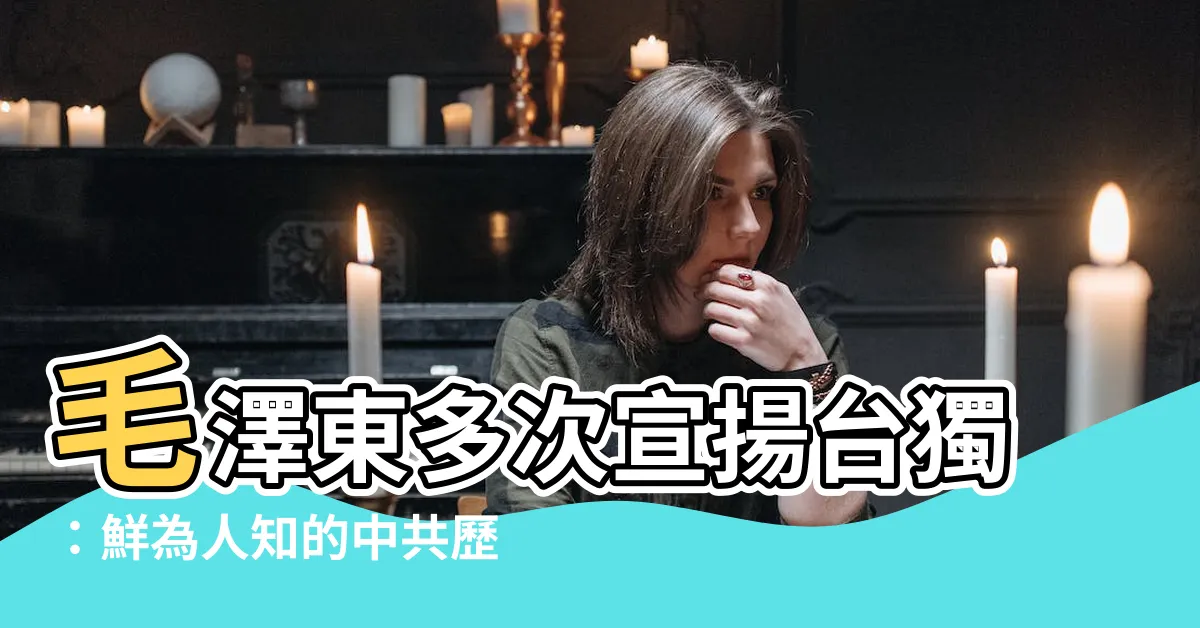 【毛澤東多次宣揚台獨】毛澤東多次宣揚台獨：鮮為人知的中共歷史曝！