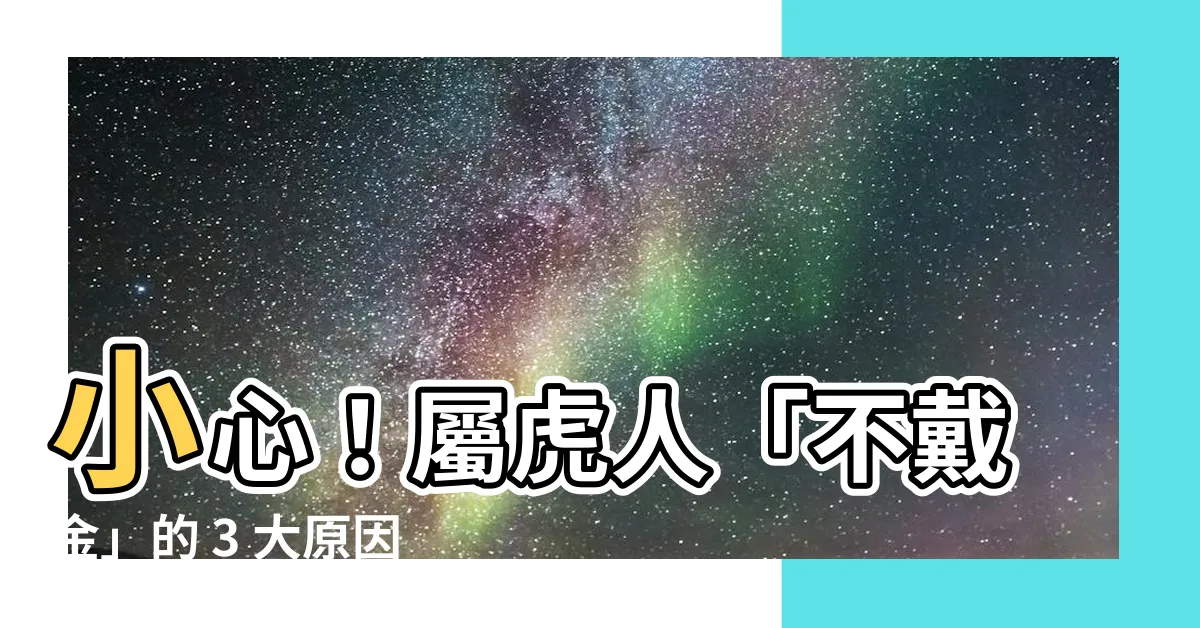 【屬虎不戴金】小心！屬虎人「不戴金」的 3 大原因，第 2 個讓你嚇破膽