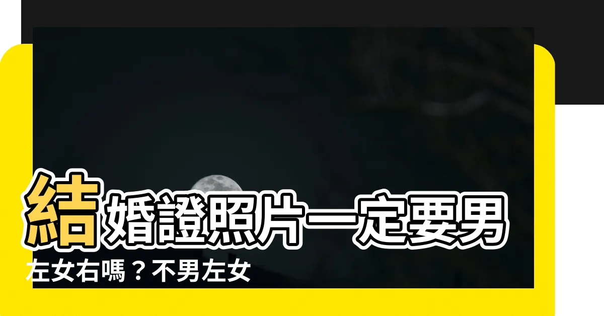 【一定要男左女右嗎】結婚證照片一定要男左女右嗎？不男左女右的情況有哪些？
