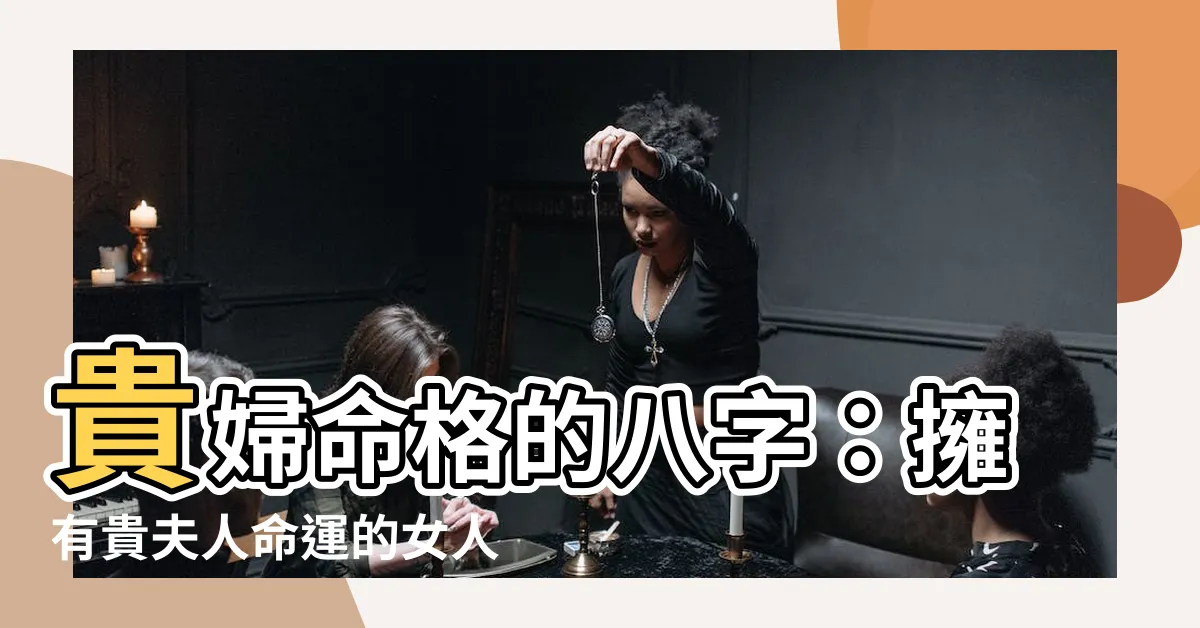 【貴婦命格】貴婦命格的八字：擁有貴夫人命運的女人及其優秀丈夫的命理特徵