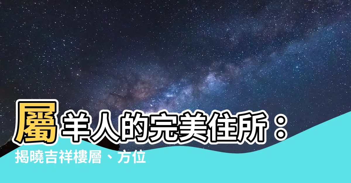 【屬羊座向】屬羊人的完美住所：揭曉吉祥樓層、方位和座向，居安思危更趨順！