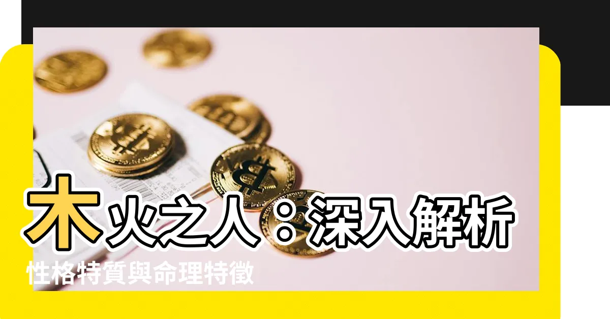 【木火人】木火之人：深入解析性格特質與命理特徵