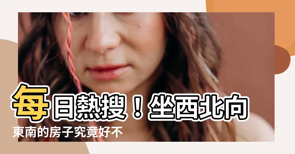 【坐西北向東南的房子好嗎】每日熱搜！坐西北向東南的房子究竟好不好？ 專家解惑