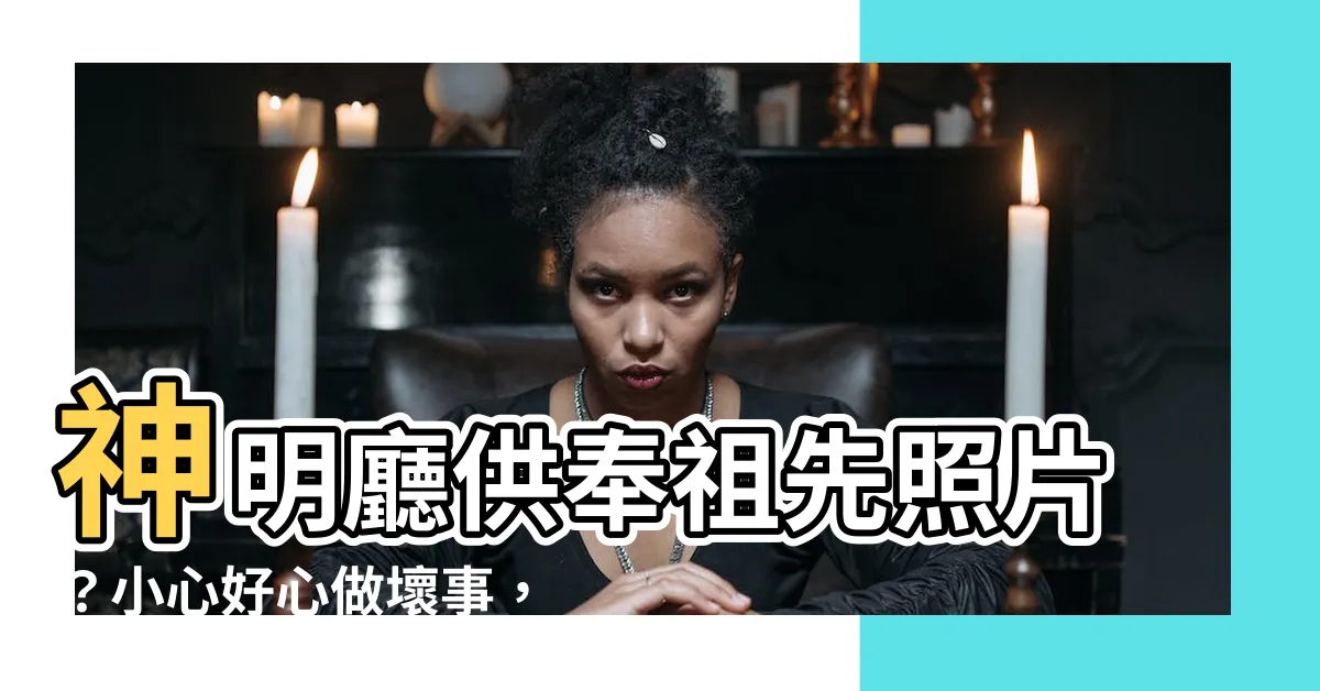 【神明廳 祖先照片】神明廳供奉祖先照片？小心好心做壞事，祖靈庇蔭變衰敗！