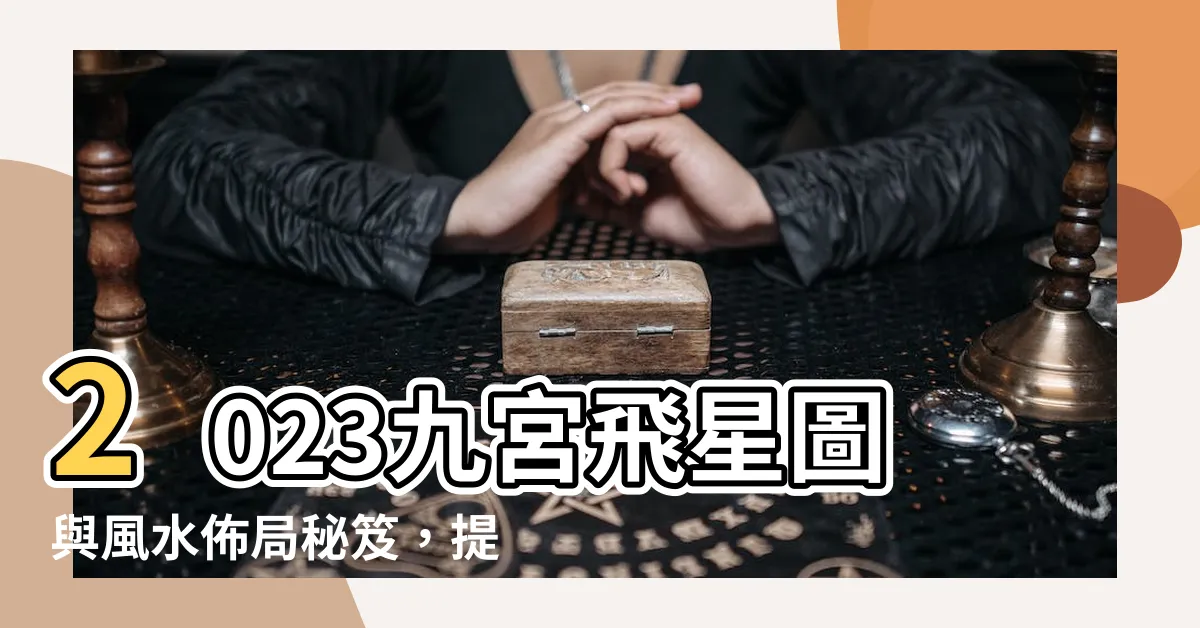 【九宮飛星圖 2023】2023九宮飛星圖與風水佈局秘笈，提升運勢迎好年！