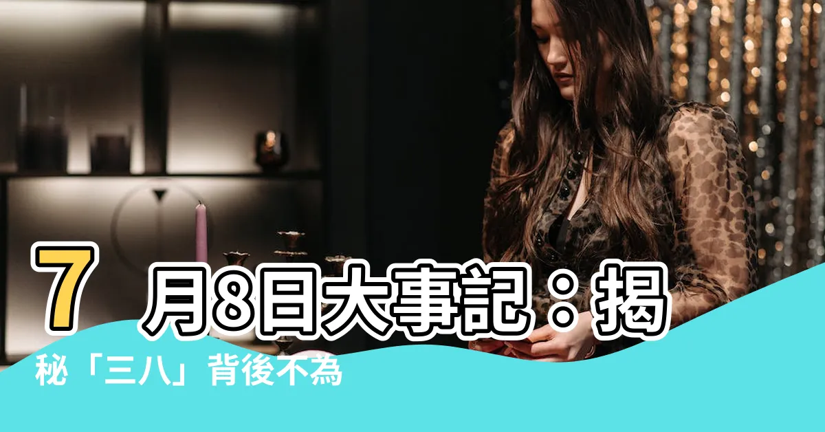 【7月八日】7月8日大事記：揭秘「三八」背後不為人知的故事