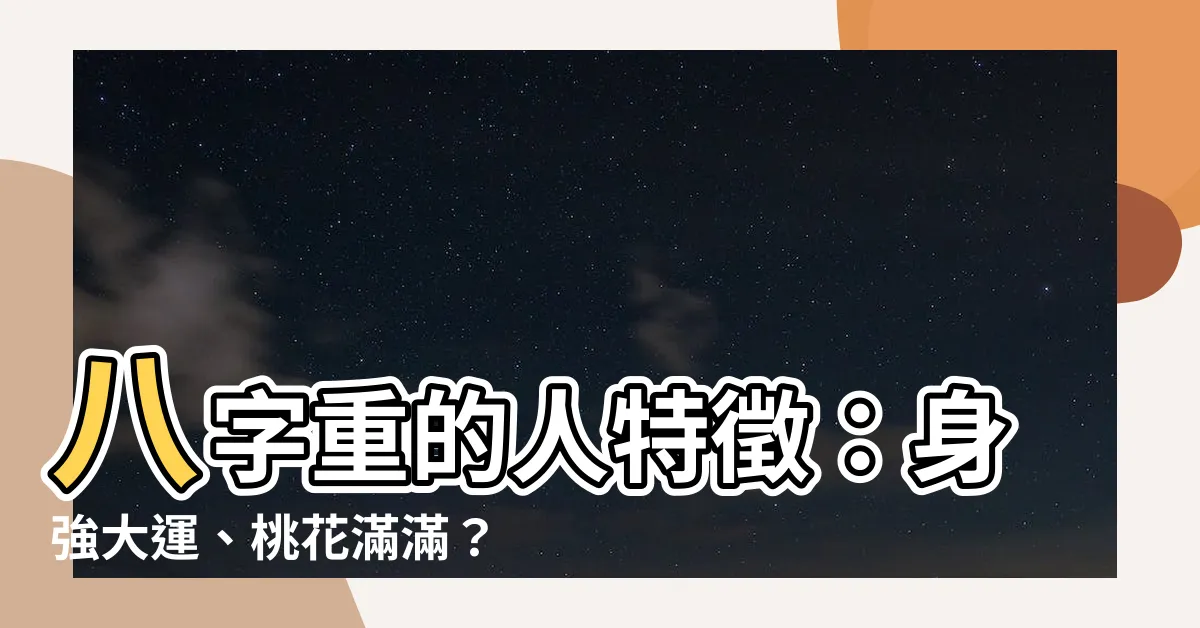 【八字重的人特徵】八字重的人特徵：身強大運、桃花滿滿？