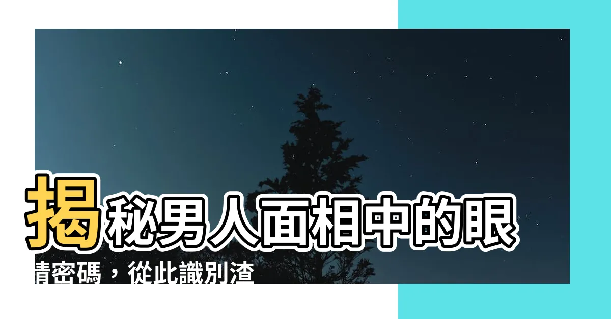 【男人面相眼睛】揭秘男人面相中的眼睛密碼，從此識別渣男一目瞭然