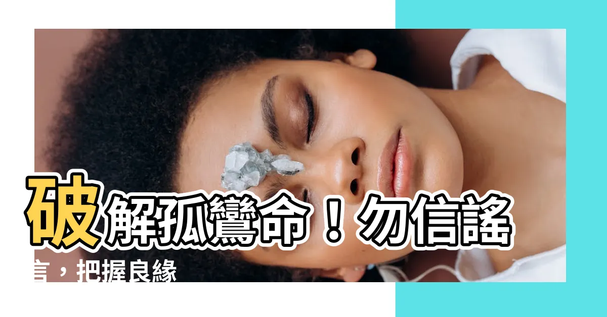 【孤鸞命意思】破解孤鸞命！勿信謠言，把握良緣