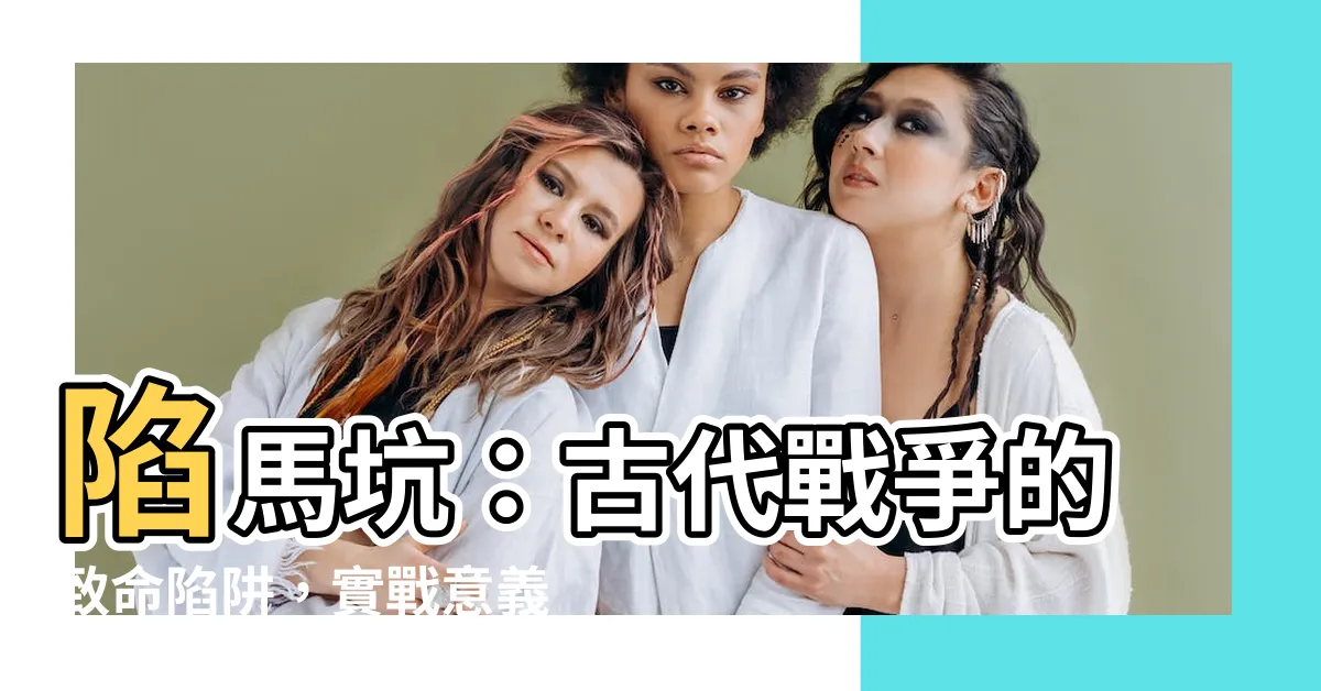 【陷馬坑】陷馬坑：古代戰爭的致命陷阱，實戰意義揭秘！