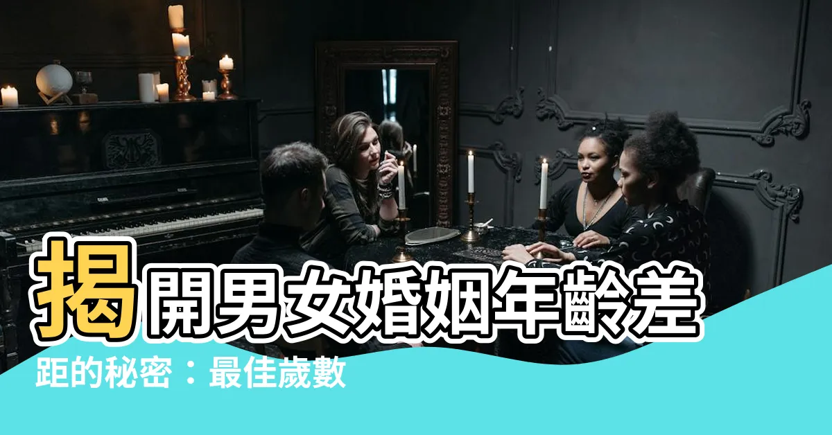 【男女差幾歲最好】揭開男女婚姻年齡差距的秘密：最佳歲數差距大公開！