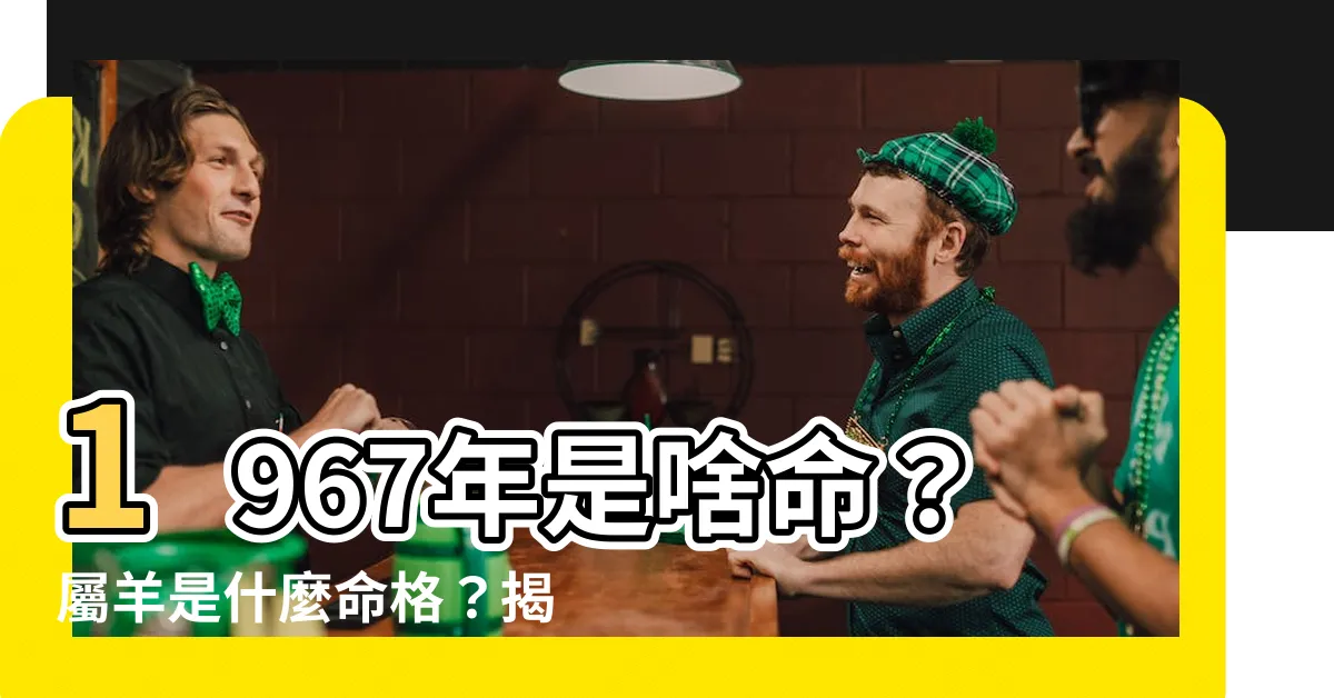 【1967年什麼命】1967年是啥命？屬羊是什麼命格？揭曉五行奧秘
