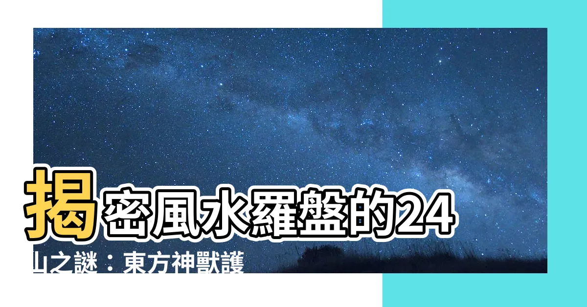 【24山羅盤】揭密風水羅盤的24山之謎：東方神獸護佑你的家運！