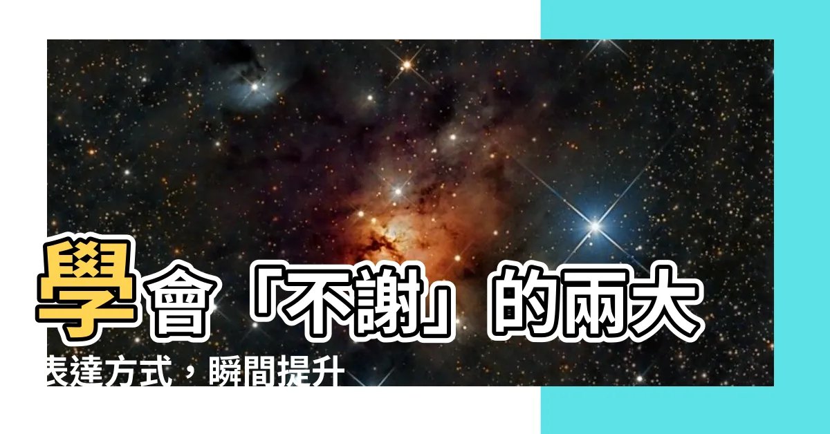 【不謝 意思】學會「不謝」的兩大表達方式，瞬間提升你的禮貌～