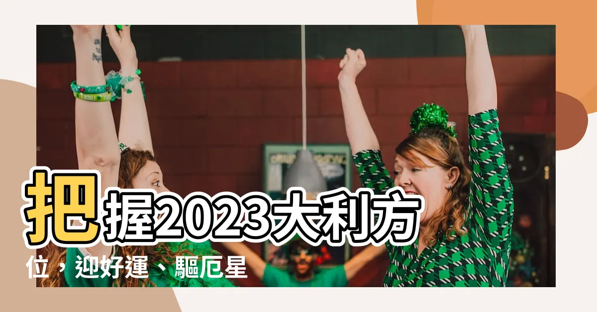 【2023大利方位】把握2023大利方位，迎好運、驅厄星！