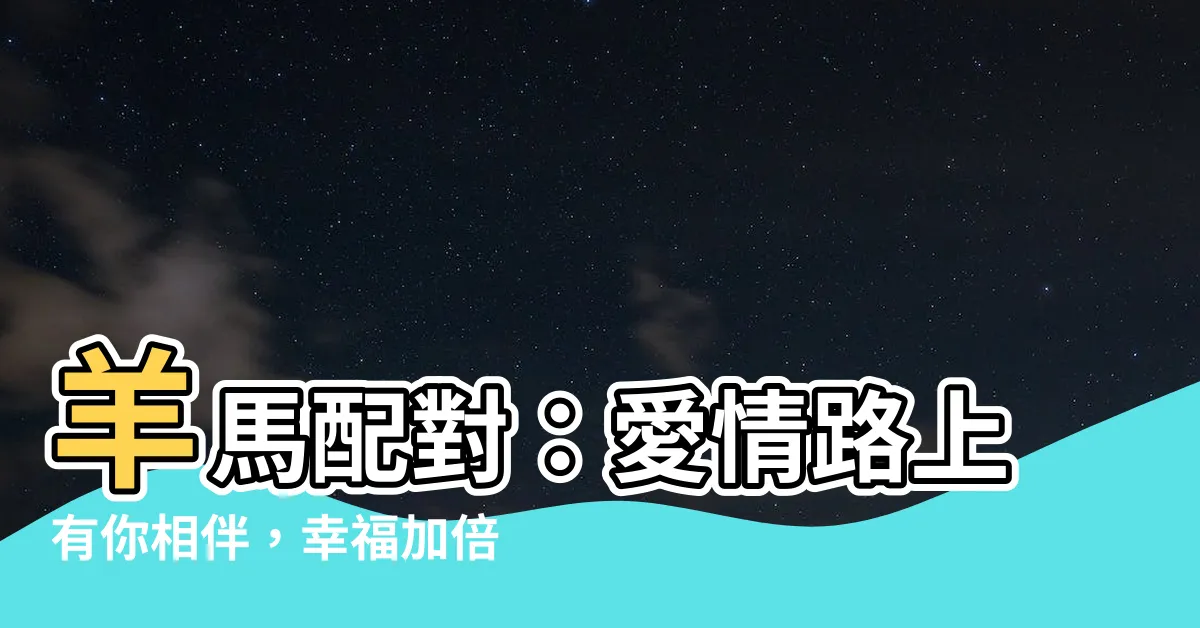 【羊馬】羊馬配對：愛情路上有你相伴，幸福加倍！