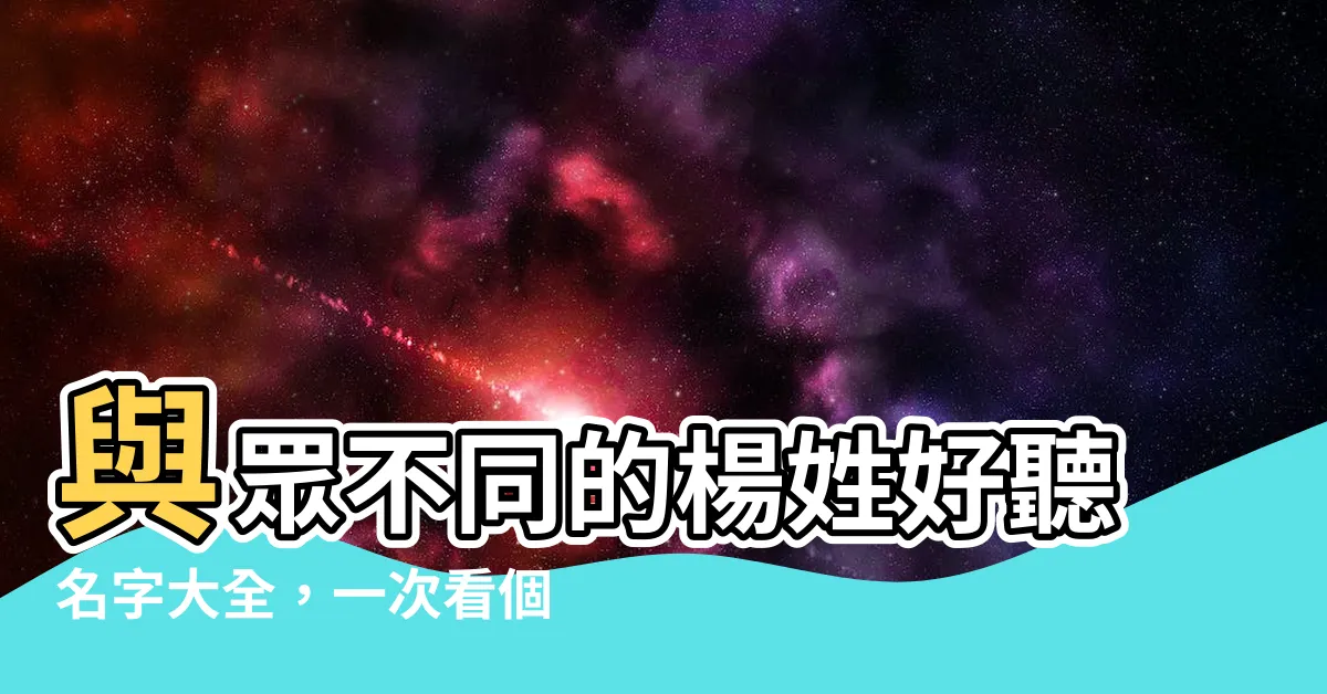 【姓楊好聽的名字】與眾不同的楊姓好聽名字大全，一次看個夠！