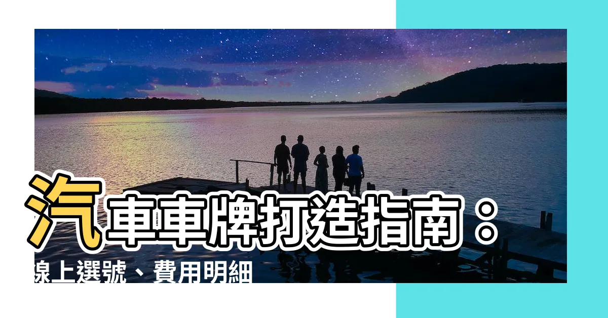 【汽車車牌選擇】汽車車牌打造指南：線上選號、費用明細、操作流程一次搞懂