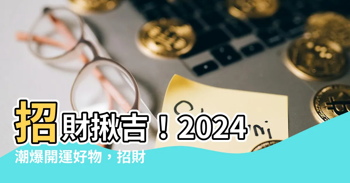 【招財揪吉】招財揪吉！2024潮爆開運好物，招財必備