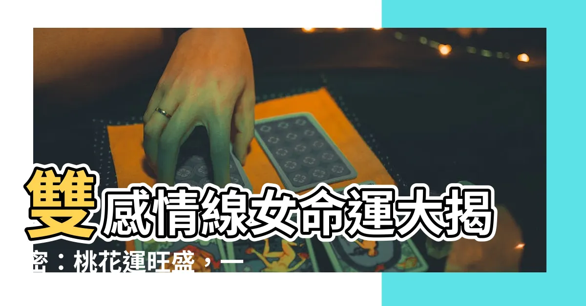 【雙感情線女】雙感情線女命運大揭密：桃花運旺盛，一生感情路波折多！
