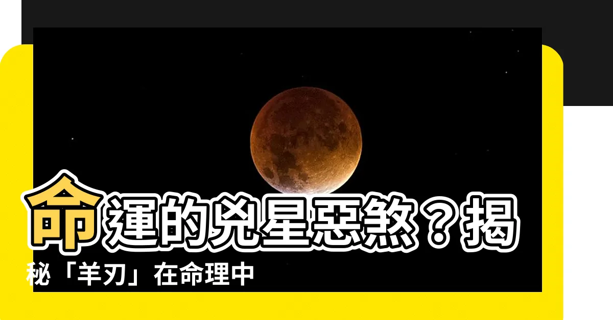 【羊刃表】命運的兇星惡煞？揭秘「羊刃」在命理中的表徵