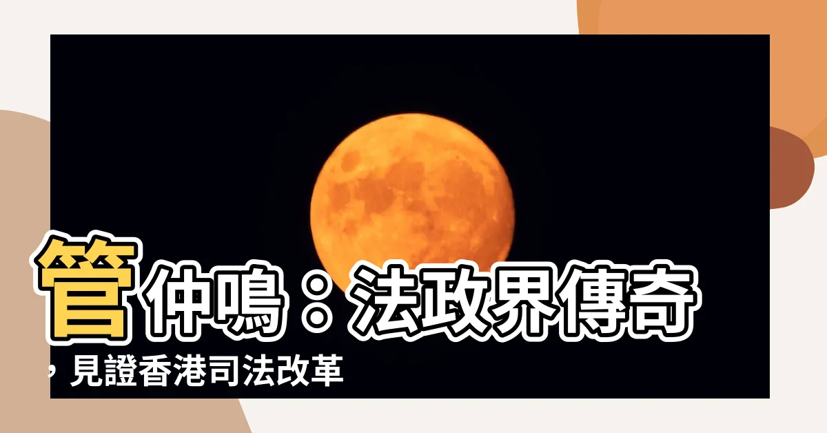 【管仲鳴】管仲鳴：法政界傳奇，見證香港司法改革的關鍵人物