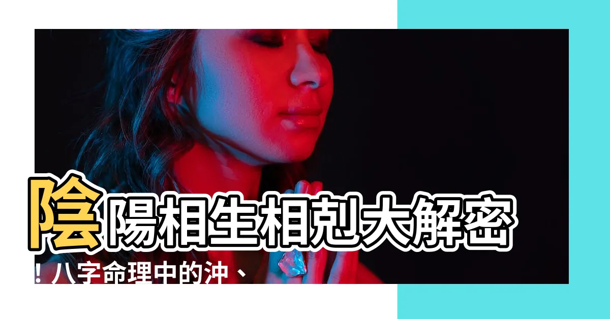 【陰陽相生相剋】陰陽相生相剋大解密！八字命理中的沖、剋、害、破解析