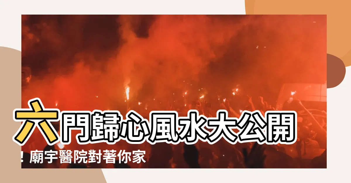 【六門歸心風水】六門歸心風水大公開！廟宇醫院對著你家門是什麼運？