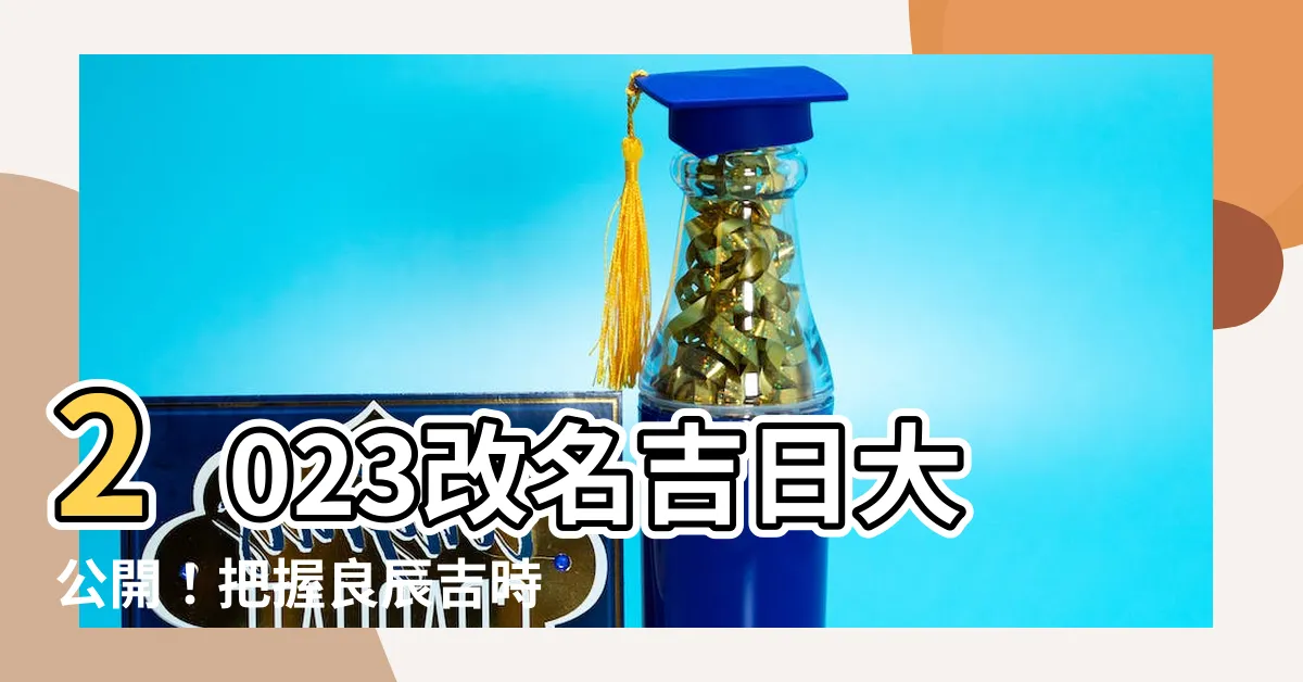 【改名吉日2023】2023改名吉日大公開！把握良辰吉時、迎接新名字好運！