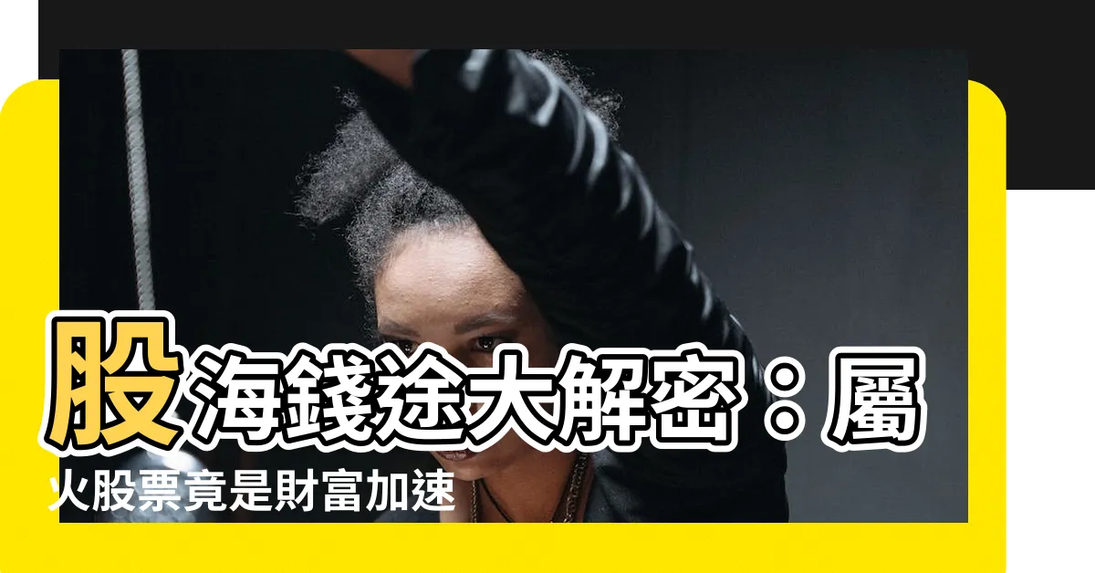 【屬火股票】股海錢途大解密：屬火股票竟是財富加速器？