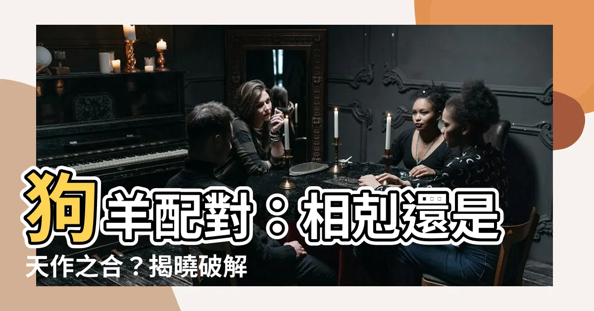 【狗羊配】狗羊配對：相剋還是天作之合？揭曉破解妙招！