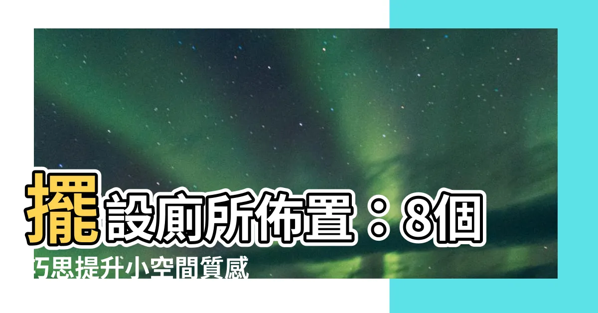 【擺設廁所佈置】擺設廁所佈置：8個巧思提升小空間質感，省錢又美觀