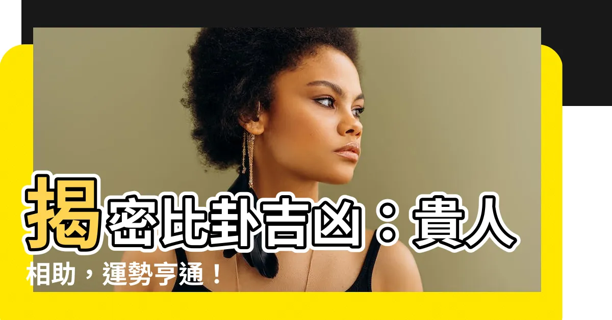 【比卦吉凶】揭密比卦吉凶：貴人相助，運勢亨通！