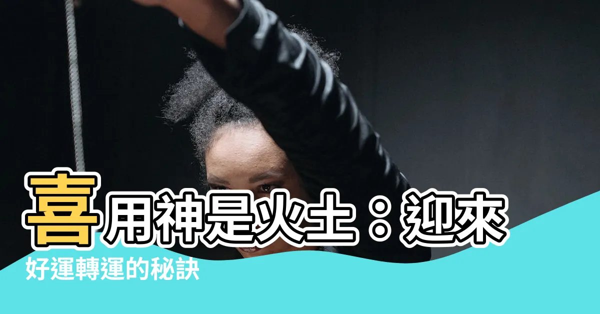 【喜用神火土】喜用神是火土：迎來好運轉運的秘訣