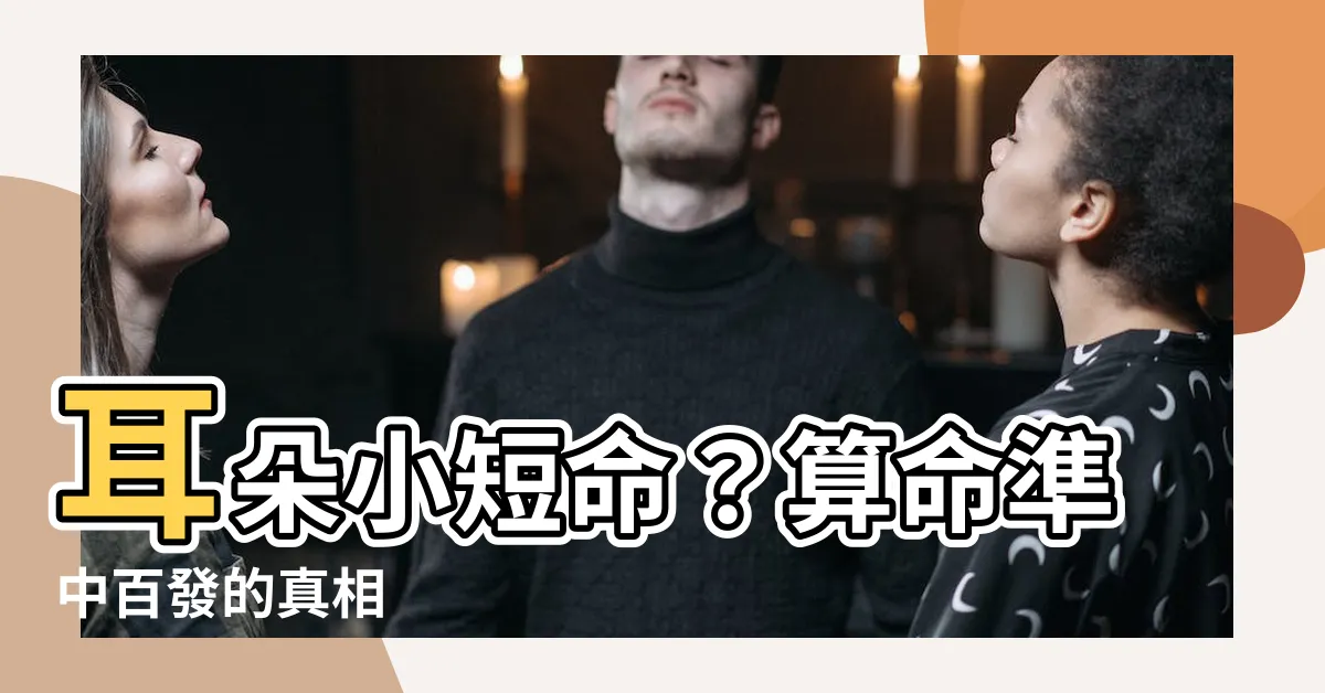 【耳朵小短命】耳朵小短命？算命準中百發的真相
