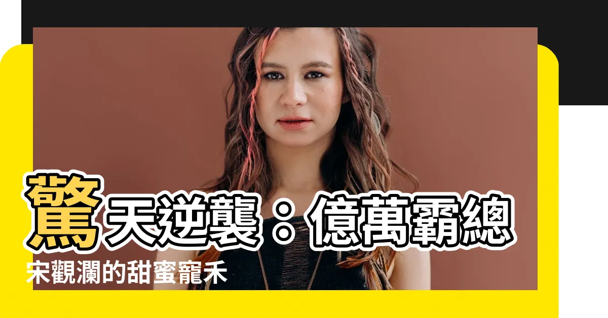 【宋觀瀾 江禾】驚天逆襲：億萬霸總宋觀瀾的甜蜜寵禾