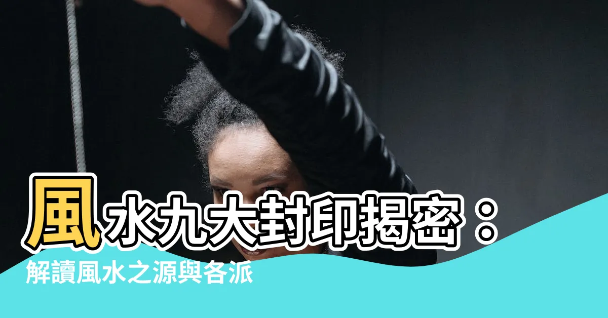 【風水九大封印】風水九大封印揭密：解讀風水之源與各派演變