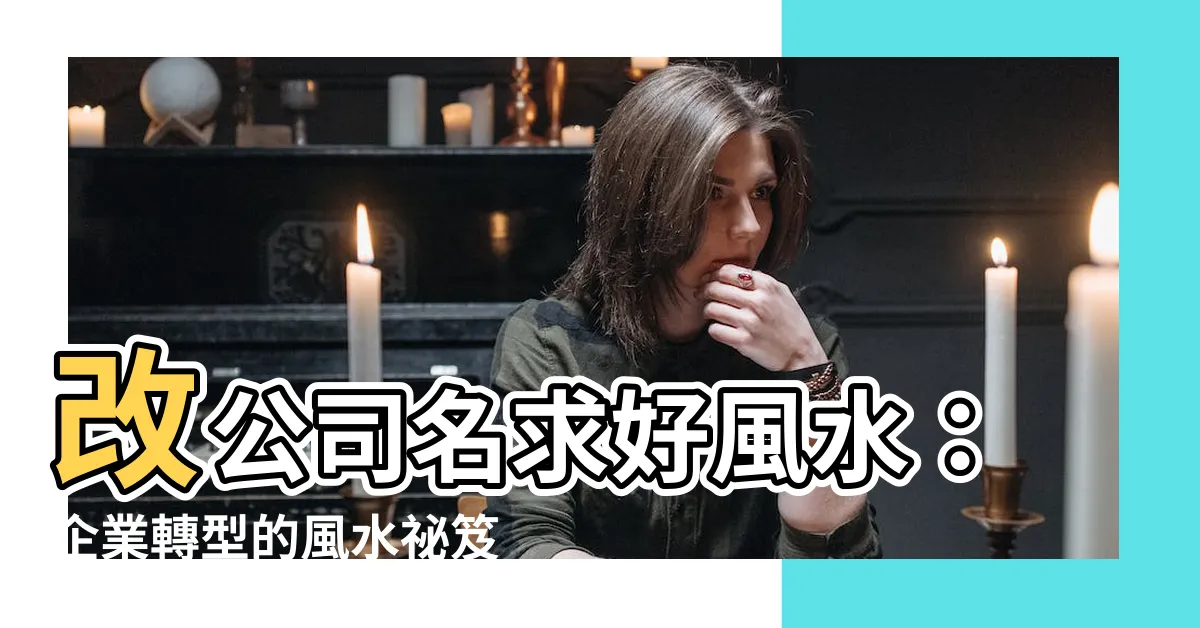 【改公司名風水】改公司名求好風水：企業轉型的風水秘笈