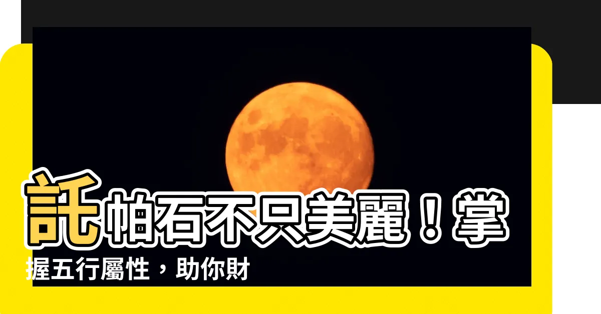 【託帕石五行】託帕石不只美麗！掌握五行屬性，助你財運事業兩得意