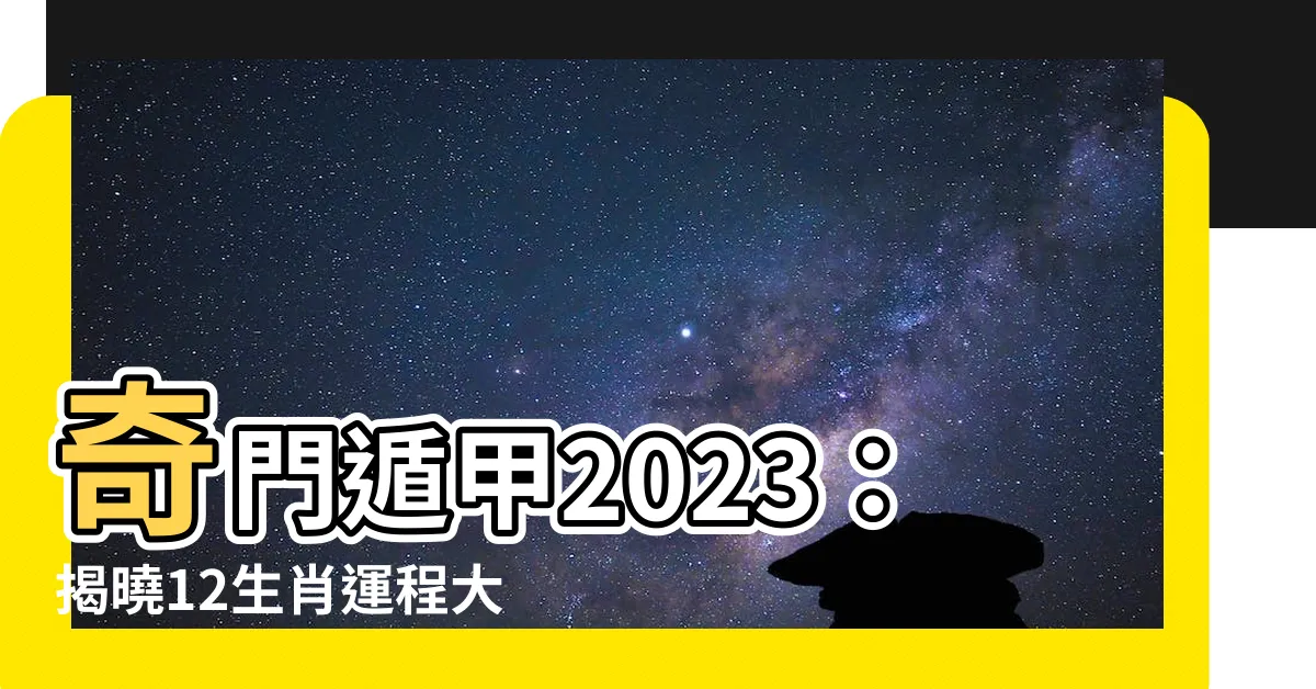 【奇門遁甲2023】奇門遁甲2023：揭曉12生肖運程大解析，助你兔年好運加持！