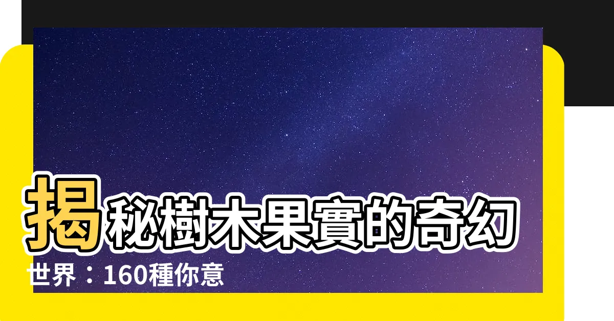 【樹木果實】揭秘樹木果實的奇幻世界：160種你意想不到的樹木果實全圖鑑