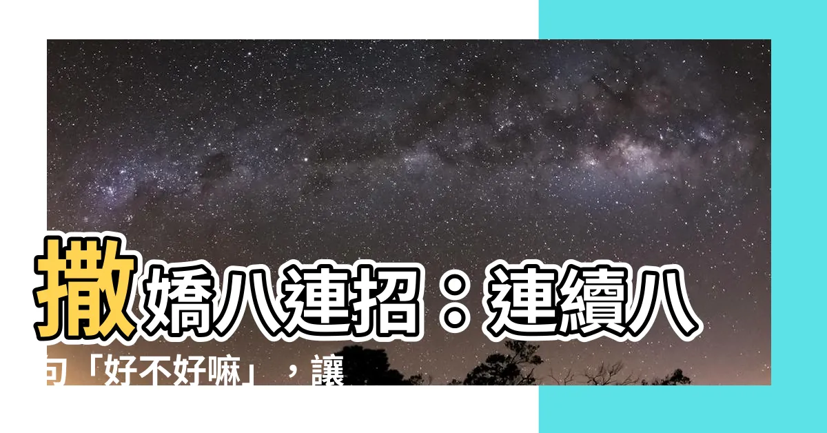 【好不好嘛】撒嬌八連招：連續八句「好不好嘛」，讓你